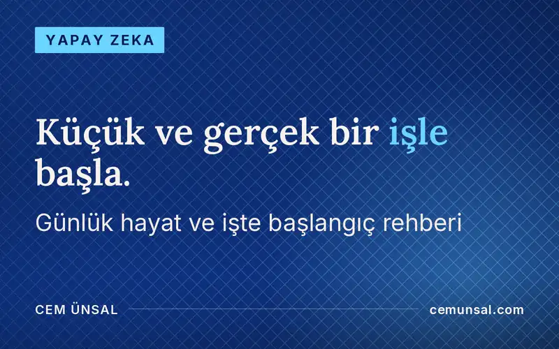 Yapay Zekayı Günlük Hayatında ve İşinde Nasıl Kullanırsın? Başlangıç Rehberi · Küçük ve gerçek bir işle başla.
